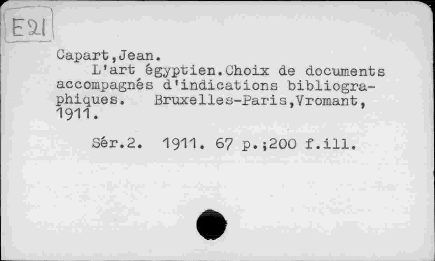 ﻿Capart,Jean.
L'art égyptien.Choix de documents accompagnés d’indications bibliographiques.	Bruxelies-Paris,Vromant,
1911.
Sér.2. 1911. 67 p.;200 f.ill.